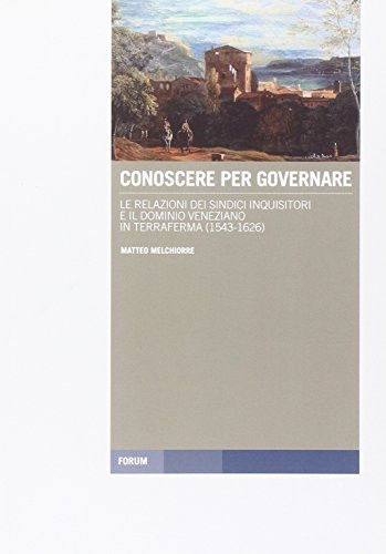 Conoscere per governare le relazioni dei sindici Inquisitori e il dominio veneziano in terraferma (1543-1626)