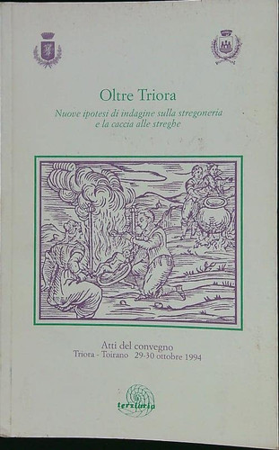 Oltre Triora nuove ipotesi di indagine sulla stregoneria e la caccia alle streghe : atti del Convegno : Triora, Toirano 29-30 ottobre 1994