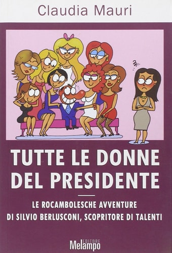 Tutte le donne del presidente le rocambolesche avventure di Silvio Berlusconi, scopritore di talenti