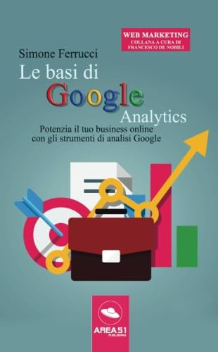 Le basi di Google Analytics: Potenzia Il Tuo Business Online Con Gli Strumenti Di Analisi Google (Italian Edition)