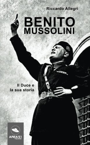 Benito Mussolini: Il Duce e la sua storia (Italian Edition)
