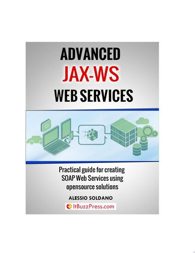 Advanced JAX-WS Web Services Practical guide for creating SOAP Web Services using opensource solutions