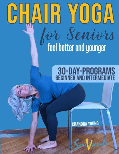 Chair Yoga for Seniors The Best Way to FEEL BETTER AND YOUNGER Every Day: a STEP-BY STEP ILLUSTRATED GUIDE to IMPROVE YOUR HEALTH, YOUR WELL BEING, and to MAKE THE MOST FROM YOUR GOLDEN YEARS!
