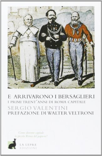 E arrivarono i bersaglieri i primi trent'anni di Roma capitale : fra due papi, due re, nobili del sangue, principi della Chiesa, commendatori, impiegati di concetto, faccendieri, bulli e sciantose