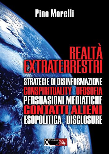 Realtà extraterrestri. Strategie di disinformazione, conspirituality ufosofia, persuasioni mediatiche, contatti alieni, esopolitica disclosure