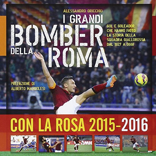 I grandi bomber della Roma. Gol e goleador che hanno fatto la storia della squadra giallorossa dal 1927 a oggi