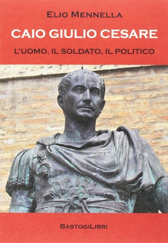 Caio Giulio Cesare. L'uomo, il soldato, il politico