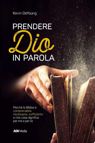 Prendere Dio In Parola Perché la Bibbia è comprensibile, necessaria, sufficiente e che cosa significa per me e per te