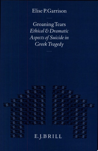 Groaning Tears Ethical and Dramatic Aspects of Suicide in Greek Tragedy