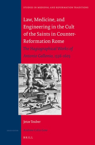 Law, Medicine, and Engineering in the Cult of the Saints in Counter-Reformation Rome The Hagiographical Works of Antonio Gallonio, 1556-1605