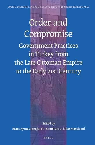 Order and Compromise Government Practices in Turkey from the Late Ottoman Empire to the Early 21st Century