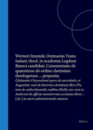 Werneri Immink, Ootmarsia Trans-Isalani, theol. in academia Lugduni Batava candidati, Commentatio de quaestione ab ordine clarissimo theologorum ... proposita - E Johannis Chrysostomi opere de sacerdotio, et Augustini, cum de doctrina christiana libro IVo, tum de cathechisandis rudibus libello; nec non ex Ambrosii de officiis ministrorum ecclesiae libris ... [etc.] in sacro administrando munere.