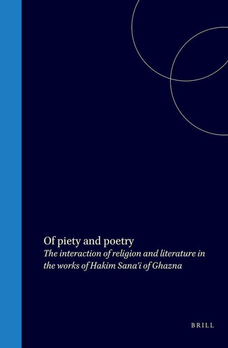 Of Piety and Poetry - The interaction of religion and literature in the works of Hakim Sana'i of Ghazna