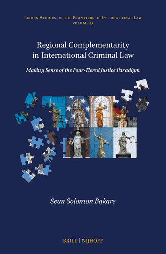 Regional Complementarity in International Criminal Law: Making Sense of the Four-Tiered Justice Paradigm (Leiden Studies on the Frontiers of International Law, 13)