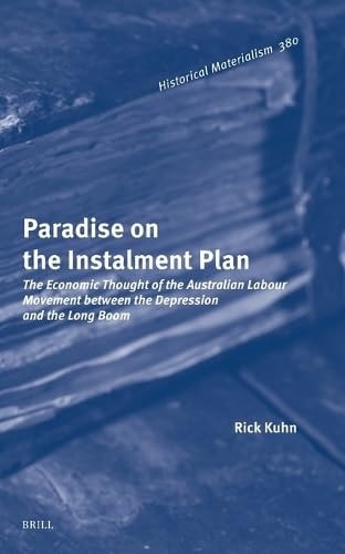 Paradise on the Instalment Plan: The Economic Thought of the Australian Labour Movement between the Depression and the Long Boom (Historical Materialism Book Series, 380)