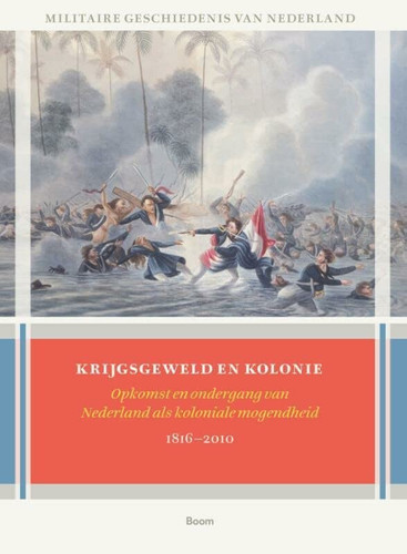Krijgsgeweld en kolonie opkomst en ondergang van Nederland als koloniale mogendheid, 1816-2010