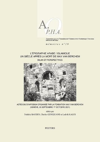 L'epigraphie Arabe/islamique Un Siecle Après la Mort de Max Van Berchem Bilan Et Perspectives : Actes Du Symposium Organisé Par la Fondation Max Van Berchem (Genève, 30 Septembre - 1er Octobre 2021)