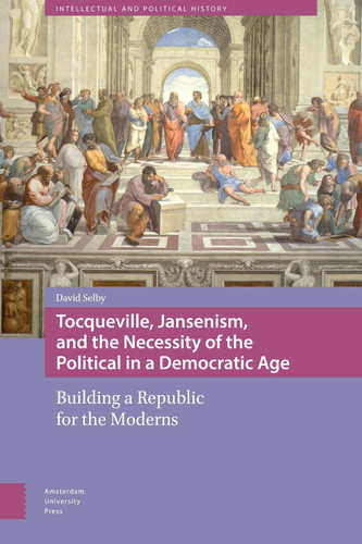 Tocqueville, Jansenism, and the Necessity of the Political in a Democratic Age building a republic for the moderns