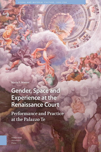 Gender, Space and Experience at the Renaissance Court Performance and Practice at the Palazzo Te