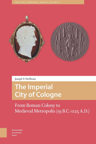 The Imperial City of Cologne From Roman Colony to Medieval Metropolis (19 B.C.-1125 A.D.)