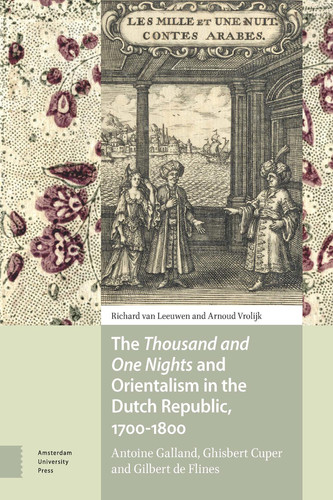 The Thousand and One Nights and Orientalism in the Dutch Republic, 1700-1800 Antoine Galland, Ghisbert Cuper and Gilbert de Flines