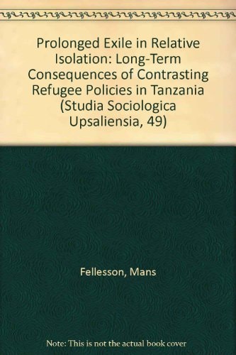 Prolonged Exile in Relative Isolation: Long-Term Consequences of Contrasting Refugee Policies in Tanzania (Studia Sociologica Upsaliensia, 49)
