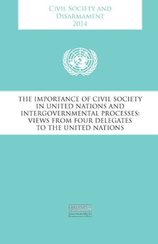 Civil Society and Disarmament 2014 The Importance of Civil Society in United Nations and Intergovernmental Processes : Views from Four Delegates to the United Nations