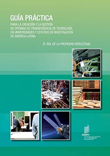 Guía práctica para la creación y la gestión de oficinas de transferencia de tecnología en universidades y centros de investigación de América Latina el rol de la propiedad intelectual