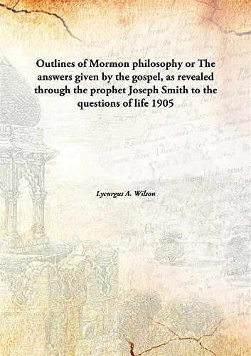Outlines of Mormon philosophyor The answers given by the gospel, as revealed through the prophet Joseph Smith to the questions of life