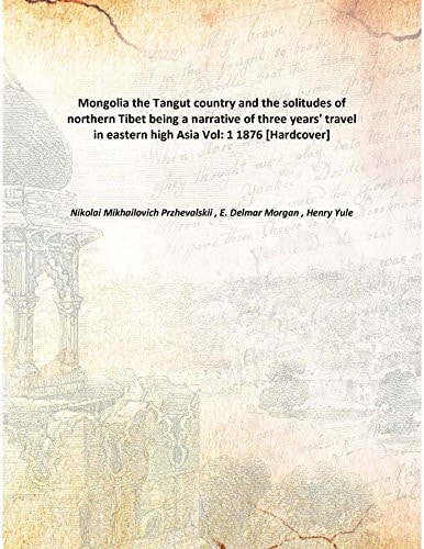 Mongolia the Tangut country and the solitudes of northern Tibet being a narrative of three years' travel in eastern high Asia