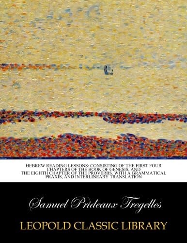 Hebrew reading lessons: consisting of the first four chapters of the book of Genesis, and the eighth chapter of the Proverbs. With a grammatical praxis, and interlineary translation