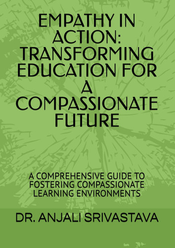 EMPATHY IN ACTION: TRANSFORMING EDUCATION FOR A COMPASSIONATE FUTURE: A COMPREHENSIVE GUIDE TO FOSTERING COMPASSIONATE LEARNING ENVIRONMENTS