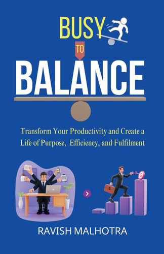 Busy to Balance Transform Your Productivity and Create a Life of Purpose, Efficiency, and Fulfilment