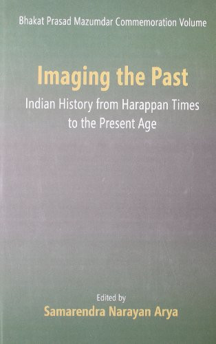 Bhakat Prasad Mazumdar Commemoration Volume Imaging the Past : Indian History from Harappan Times to the Present Age