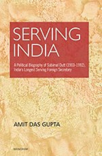 Serving India A Political Biography of Subimal Dutt (1903-1992), India's Longest Serving Foreign Secretary