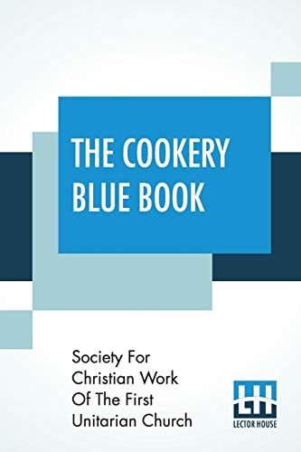 The Cookery Blue Book Prepared By The Society For Christian Work Of The First Unitarian Church, San Francisco, Cal.