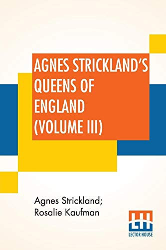 Agnes Strickland's Queens Of England (Volume III) Stories Of The Lives Of The Queens Of England Compiled From Agnes Strickland, For Young People In Three Volumes, Vol. III. Of III, Abridged