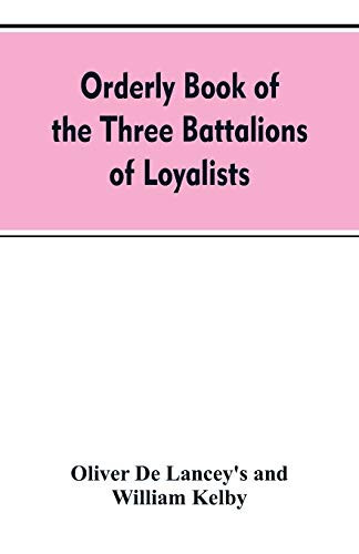 Orderly Book of the Three Battalions of Loyalists, Commanded by Brigadier-General Oliver De Lancey, 1776-1778 To which is Appended a List of New York Loyalists in the City of New York During the War of the Revolution