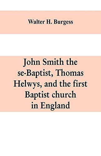John Smith the Se-Baptist, Thomas Helwys, and the First Baptist Church in England With Fresh Light Upon the Pilgrim Fathers' Church
