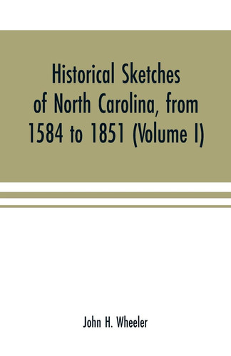 Historical Sketches of North Carolina, from 1584 to 1851 (Volume I)