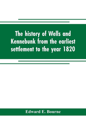 The History of Wells and Kennebunk from the Earliest Settlement to the Year 1820, at which Time Kennebunk was Set Off, and Incorporated with Biographical Sketches