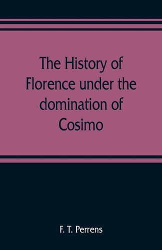 The History of Florence Under the Domination of Cosimo, Piero, Lorenzo De' Medicis, 1434-1492