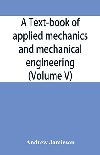 A Text-book of Applied Mechanics and Mechanical Engineering; Specially Arranged For the Use of Engineers Qualifying for the Institution of Civil Engineers, The Diplomas and Degrees of Technical Colleges and Universities, Advanced Science Certificates of Br