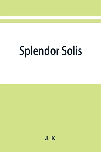 Splendor Solis; Alchemical Treatises of Solomon Trismosin Adept and Teacher of Paracelsus Including 22 Allegorical Pictures Reproduced from the Original Painting in the Unique Manuscript on Vellum, Dated 1582, in the British Museum