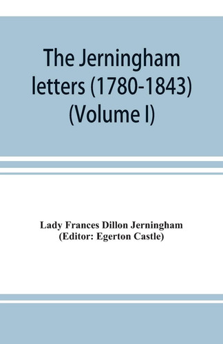 The Jerningham Letters (1780-1843) Being Excerpts from the Correspondence and Diaries of the Honourable Lady Jerningham and of Her Daughter Lady Bedingfeld (Volume I)