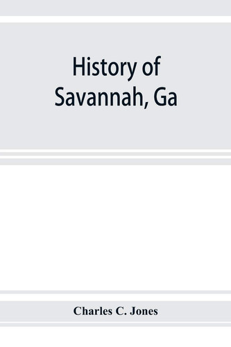 History of Savannah, Ga.; from Its Settlement to the Close of the Eighteenth Century