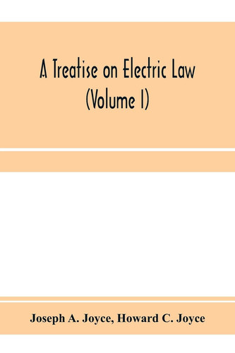 A Treatise on Electric Law, Comprising the Law Governing All Electric Corporations, Uses and Appliances, Also All Relative Public and Private Rights (Volume I)