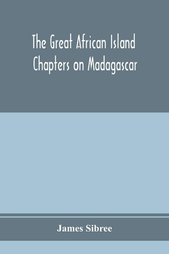 The Great African Island Chapters on Madagascar; a Popular Account of Recent Researches in the Physical Geography, Geology, and Exploration of the Country, and Its Natural History and Botany and in the Origin and Divisions, Customs and Language, Superstitions, Folk-lore, and Relig