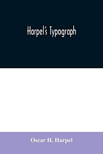Harpel's Typograph Or Book of Specimens Containing Useful Information, Suggestions and a Collection of Examples of Letterpress Job Printing Arranged for the Assistance of Master Printers, Amateurs, Apprentices, and Others