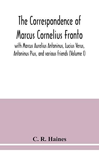 The Correspondence of Marcus Cornelius Fronto with Marcus Aurelius Antoninus, Lucius Verus, Antoninus Pius, and Various Friends (Volume I)